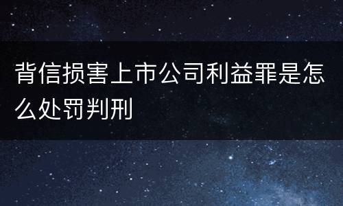 背信损害上市公司利益罪是怎么处罚判刑