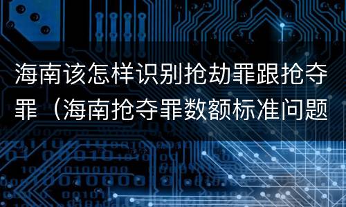 海南该怎样识别抢劫罪跟抢夺罪（海南抢夺罪数额标准问题的规定）