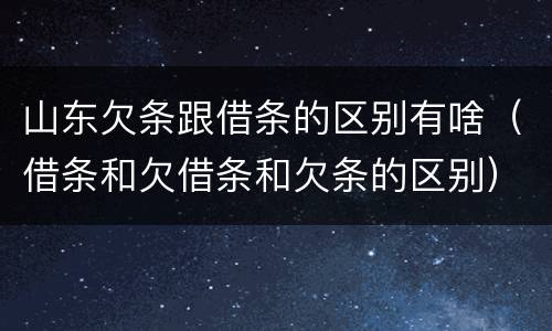 山东欠条跟借条的区别有啥（借条和欠借条和欠条的区别）