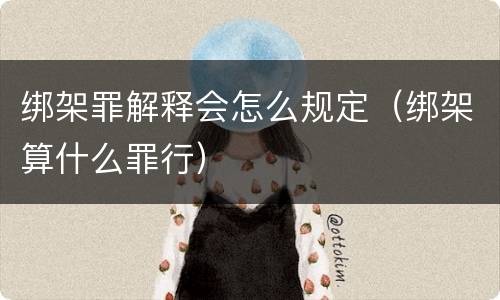 绑架罪解释会怎么规定（绑架算什么罪行）