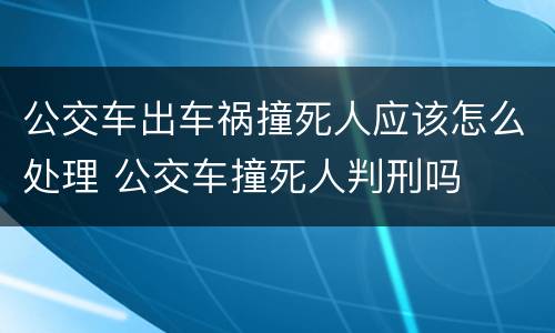 公交车出车祸撞死人应该怎么处理 公交车撞死人判刑吗