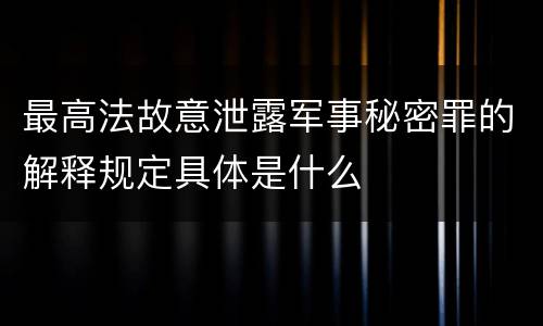 最高法故意泄露军事秘密罪的解释规定具体是什么