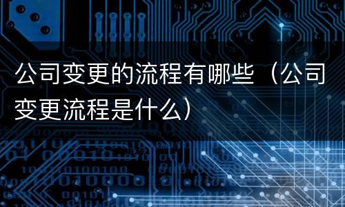 公司变更的流程有哪些（公司变更流程是什么）