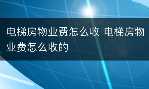 电梯房物业费怎么收 电梯房物业费怎么收的