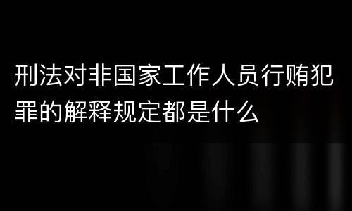 刑法对非国家工作人员行贿犯罪的解释规定都是什么