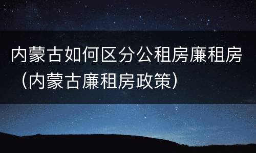 内蒙古如何区分公租房廉租房（内蒙古廉租房政策）