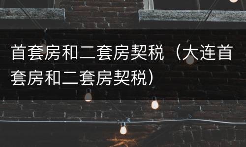 首套房和二套房契税（大连首套房和二套房契税）