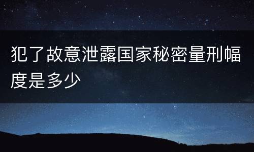 犯了故意泄露国家秘密量刑幅度是多少