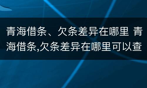 青海借条、欠条差异在哪里 青海借条,欠条差异在哪里可以查到