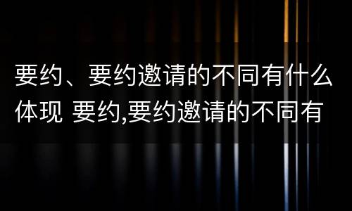 要约、要约邀请的不同有什么体现 要约,要约邀请的不同有什么体现吗