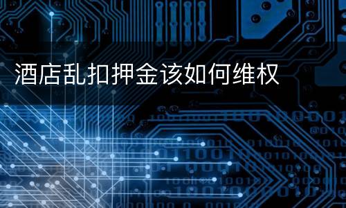 酒店乱扣押金该如何维权