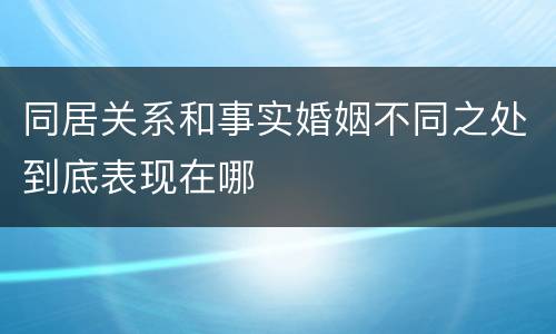 同居关系和事实婚姻不同之处到底表现在哪