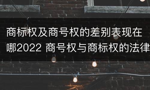 商标权及商号权的差别表现在哪2022 商号权与商标权的法律冲突与解决