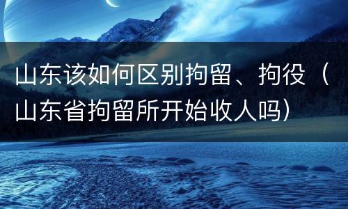 山东该如何区别拘留、拘役（山东省拘留所开始收人吗）