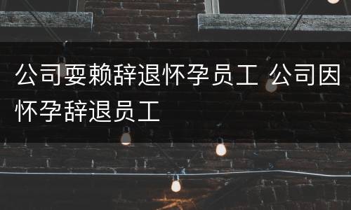 公司耍赖辞退怀孕员工 公司因怀孕辞退员工