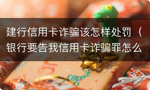 建行信用卡诈骗该怎样处罚（银行要告我信用卡诈骗罪怎么办）