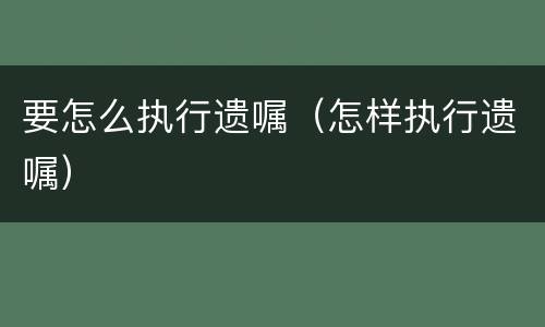 要怎么执行遗嘱（怎样执行遗嘱）