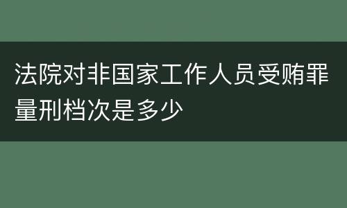 法院对非国家工作人员受贿罪量刑档次是多少