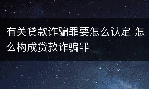 有关贷款诈骗罪要怎么认定 怎么构成贷款诈骗罪