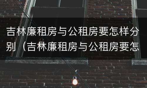 吉林廉租房与公租房要怎样分别（吉林廉租房与公租房要怎样分别呢）