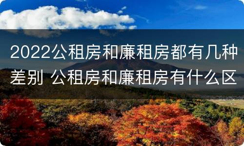2022公租房和廉租房都有几种差别 公租房和廉租房有什么区别?用户可以住一辈子吗?