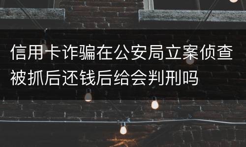 信用卡诈骗在公安局立案侦查被抓后还钱后给会判刑吗