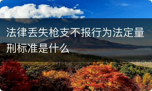 法律丢失枪支不报行为法定量刑标准是什么