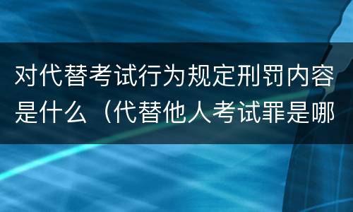 对代替考试行为规定刑罚内容是什么（代替他人考试罪是哪年规定）