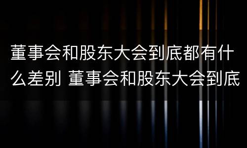 董事会和股东大会到底都有什么差别 董事会和股东大会到底都有什么差别呢