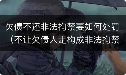 欠债不还非法拘禁要如何处罚（不让欠债人走构成非法拘禁）
