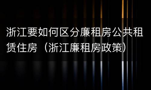 浙江要如何区分廉租房公共租赁住房（浙江廉租房政策）