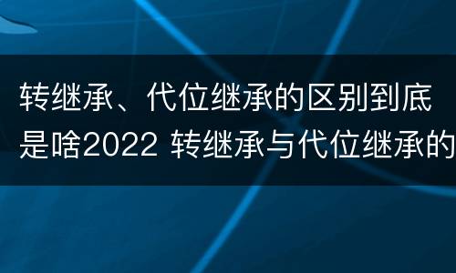 转继承、代位继承的区别到底是啥2022 转继承与代位继承的联系与区别?