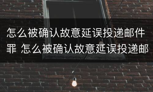 怎么被确认故意延误投递邮件罪 怎么被确认故意延误投递邮件罪行
