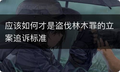 应该如何才是盗伐林木罪的立案追诉标准