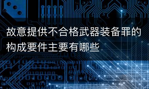 故意提供不合格武器装备罪的构成要件主要有哪些