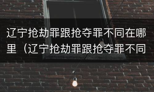 辽宁抢劫罪跟抢夺罪不同在哪里（辽宁抢劫罪跟抢夺罪不同在哪里）