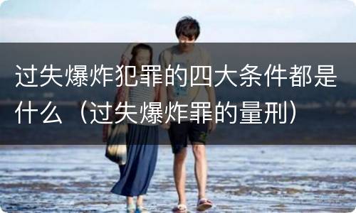 过失爆炸犯罪的四大条件都是什么（过失爆炸罪的量刑）