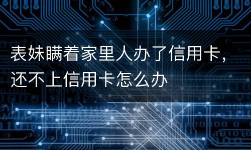 表妹瞒着家里人办了信用卡，还不上信用卡怎么办