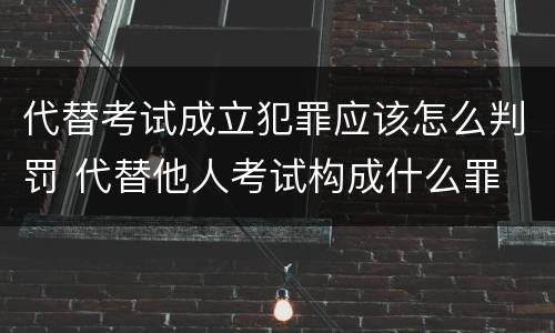 代替考试成立犯罪应该怎么判罚 代替他人考试构成什么罪