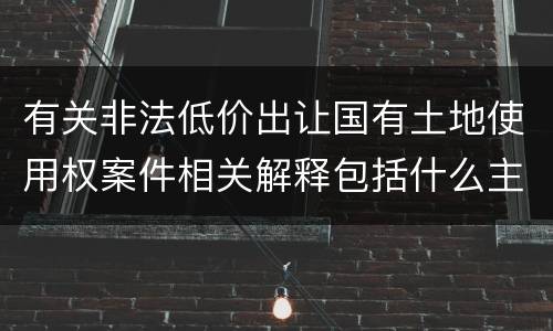 有关非法低价出让国有土地使用权案件相关解释包括什么主要规定