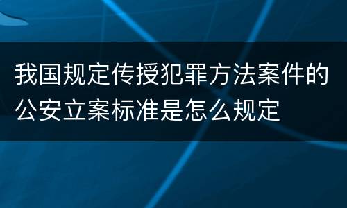 我国规定传授犯罪方法案件的公安立案标准是怎么规定