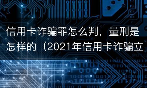 信用卡诈骗罪怎么判，量刑是怎样的（2021年信用卡诈骗立案）