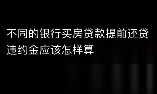 不同的银行买房贷款提前还贷违约金应该怎样算