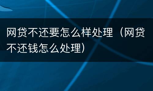 网贷不还要怎么样处理（网贷不还钱怎么处理）