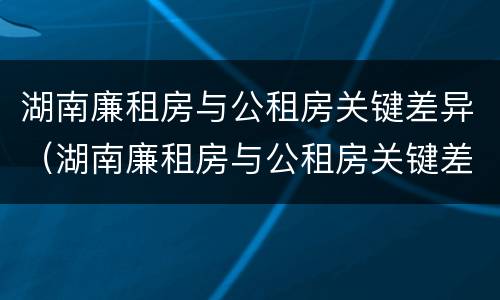 湖南廉租房与公租房关键差异（湖南廉租房与公租房关键差异大吗）