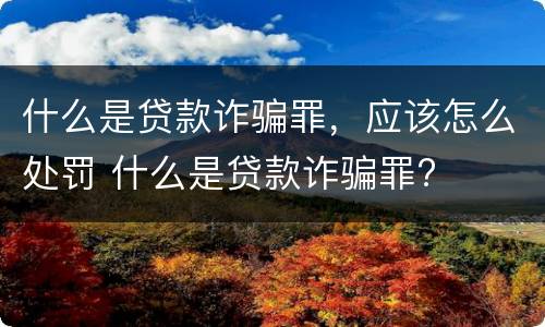 什么是贷款诈骗罪，应该怎么处罚 什么是贷款诈骗罪?