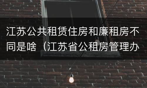 江苏公共租赁住房和廉租房不同是啥（江苏省公租房管理办法）