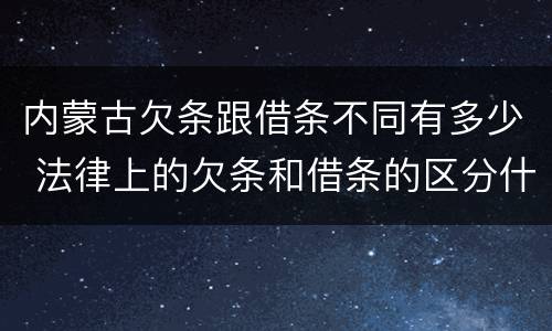 内蒙古欠条跟借条不同有多少 法律上的欠条和借条的区分什么意思