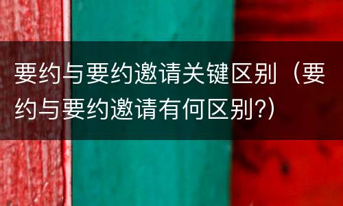 要约与要约邀请关键区别（要约与要约邀请有何区别?）