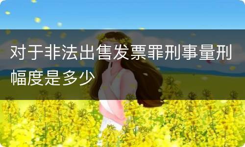 对于非法出售发票罪刑事量刑幅度是多少